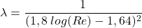 \begin{equation*}  \lambda=\frac {1}{(1,8 \: log(Re) - 1,64)^2} \end{equation*}