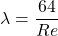 \begin{equation*}  \lambda=\frac {64}{Re} \end{equation*}